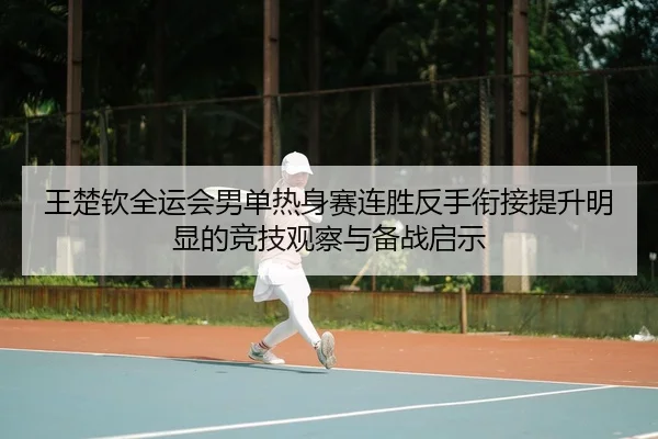王楚钦全运会男单热身赛连胜反手衔接提升明显的竞技观察与备战启示
